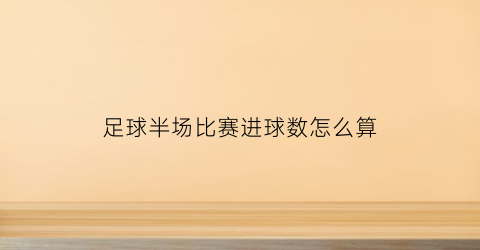 足球半场比赛进球数怎么算(足球半场进球概率)