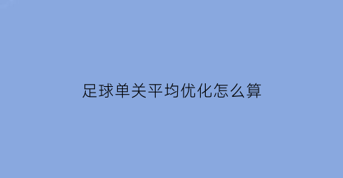 足球单关平均优化怎么算(足球单关是啥意思)
