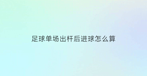 足球单场出杆后进球怎么算(足球单人单场进球最多)