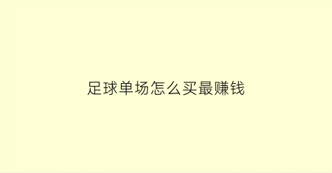 足球单场怎么买最赚钱(足球单场彩票怎么买)