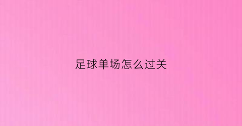 足球单场怎么过关(足球单场专家分析)