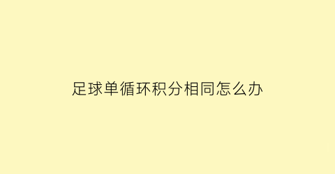 足球单循环积分相同怎么办(足球比赛单循环积分表)