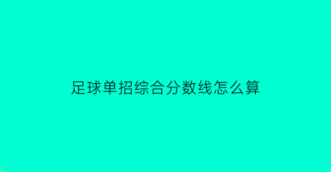 足球单招综合分数线怎么算(足球单招综合分计算公式)
