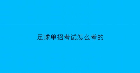 足球单招考试怎么考的(2021足球单招考试考官)