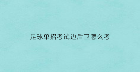 足球单招考试边后卫怎么考(足球单招考试怎么算综合分)