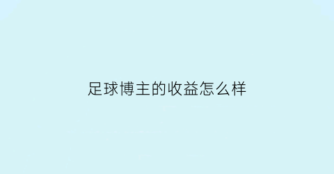 足球博主的收益怎么样(足球主播的推荐可靠吗)