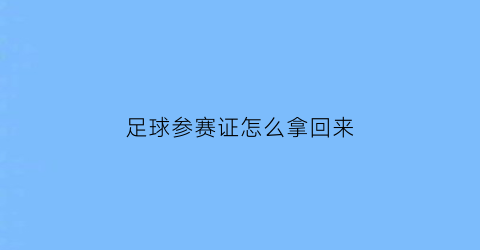足球参赛证怎么拿回来(足球参赛证的办理与取消)