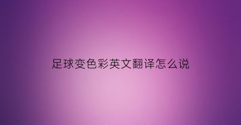 足球变色彩英文翻译怎么说(足球的颜色是黑色和白色英语翻译)
