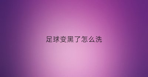 足球变黑了怎么洗(足球变黑了怎么洗干净)