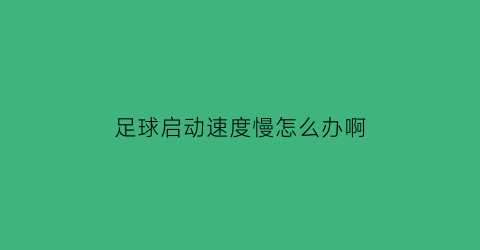 足球启动速度慢怎么办啊(足球启动速度慢怎么办啊)