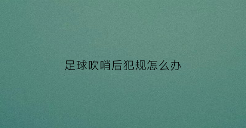 足球吹哨后犯规怎么办(足球吹哨后犯规怎么办啊)