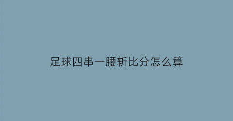 足球四串一腰斩比分怎么算(3串4腰斩一场)