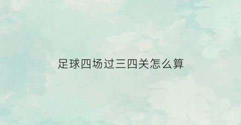 足球四场过三四关怎么算(足球4场过3关怎么算)