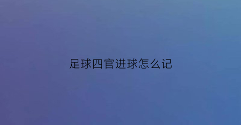 足球四官进球怎么记(足球四官如何填表)