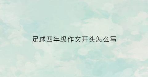 足球四年级作文开头怎么写(四年级关于足球的作文怎么写是400字的一)