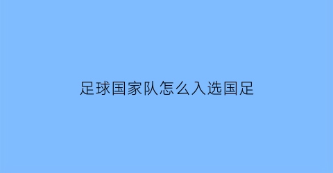 足球国家队怎么入选国足(足球国家队怎么入选国足的)