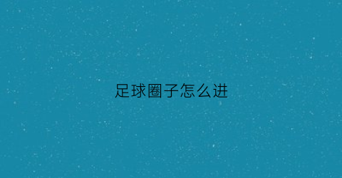 足球圈子怎么进(怎么进入足球队)