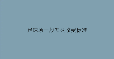 足球场一般怎么收费标准(足球场一般多少钱一个小时)