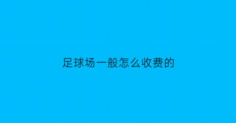 足球场一般怎么收费的(足球场收费价目表)