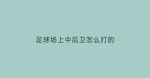足球场上中后卫怎么打的(足球中后卫进攻技巧)