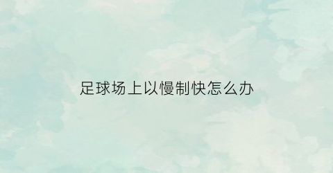 足球场上以慢制快怎么办(足球比赛中因长时间快速奔跑)