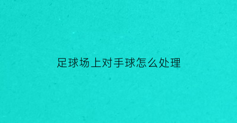 足球场上对手球怎么处理(在足球比赛中对手球的判罚)