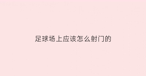 足球场上应该怎么射门的(足球场上应该怎么射门的呢)