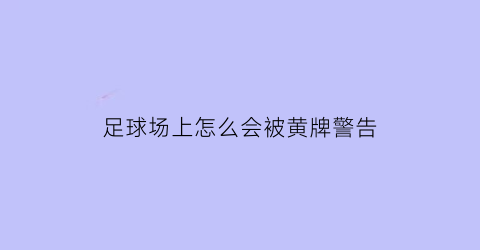 足球场上怎么会被黄牌警告(足球场上队员犯有哪些行为应被黄牌警告)