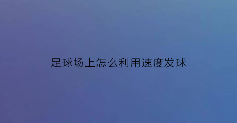 足球场上怎么利用速度发球(足球速度和爆发力训练方法)