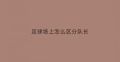 足球场上怎么区分队长(足球队长位置)