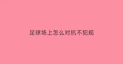 足球场上怎么对抗不犯规(足球怎么身体对抗不犯规)