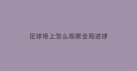 足球场上怎么观察全局进球(足球场上如何练观察)