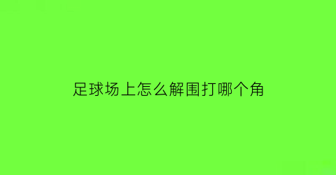 足球场上怎么解围打哪个角(足球解法视频)