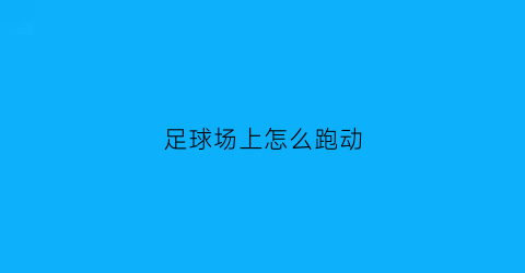 足球场上怎么跑动(足球场上怎么跑动的)
