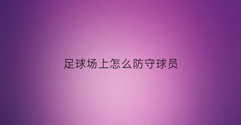 足球场上怎么防守球员(足球中如何防守)