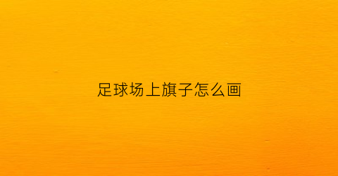 足球场上旗子怎么画(足球比赛的旗子)