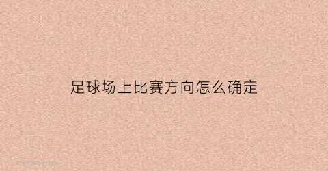 足球场上比赛方向怎么确定(足球场上的比赛规则)