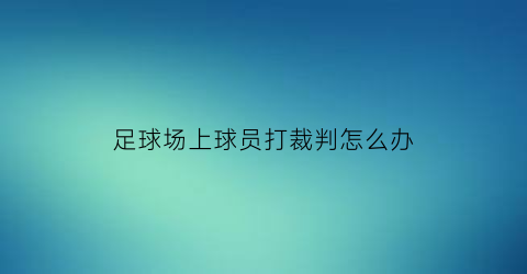 足球场上球员打裁判怎么办(足球队员打裁判什么后果)