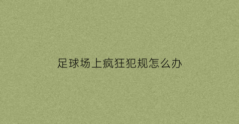 足球场上疯狂犯规怎么办(足球场上疯狂犯规怎么办视频)