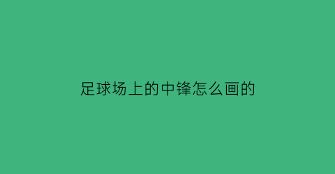 足球场上的中锋怎么画的(足球场上的中锋怎么画的视频)