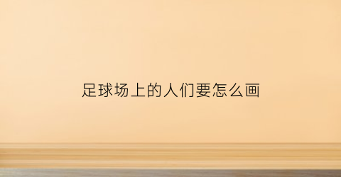足球场上的人们要怎么画(足球场上的简笔画)