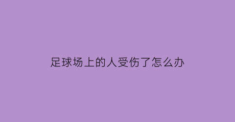 足球场上的人受伤了怎么办(足球场上把人撞伤了需要赔钱吗)