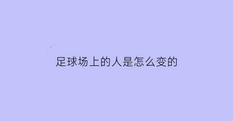 足球场上的人是怎么变的(足球场上的人怎么画)