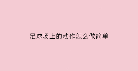 足球场上的动作怎么做简单(足球场上的动作怎么做简单一点)