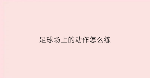 足球场上的动作怎么练(足球场上的动作怎么练的)