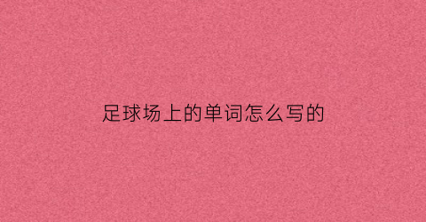 足球场上的单词怎么写的(足球场的英语单词怎么写)