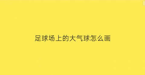 足球场上的大气球怎么画(足球场怎么画有球有人)