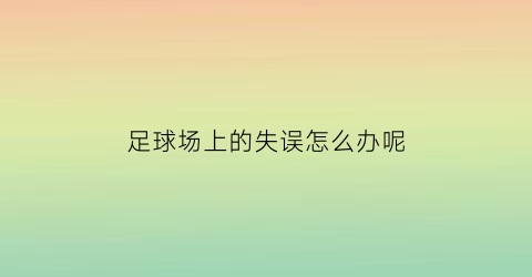 足球场上的失误怎么办呢(足球比赛失误)