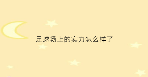 足球场上的实力怎么样了(足球场上有什么)