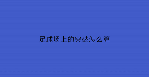 足球场上的突破怎么算(足球突破的目的)